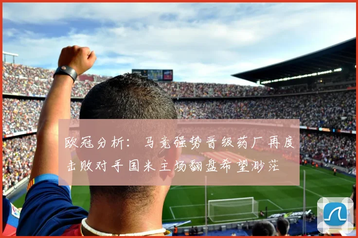 欧冠分析：马竞强势晋级药厂再度击败对手国米主场翻盘希望渺茫