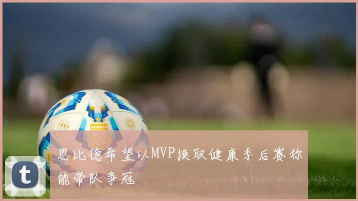 恩比德希望以MVP换取健康季后赛称能带队争冠
