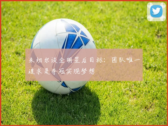 米切尔谈全明星后目标：团队唯一追求是夺冠实现梦想
