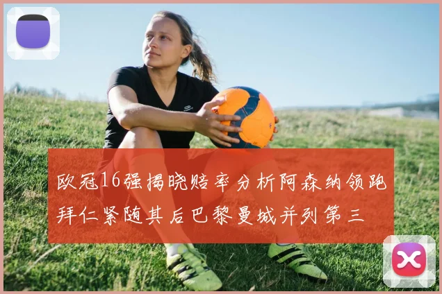 欧冠16强揭晓赔率分析阿森纳领跑拜仁紧随其后巴黎曼城并列第三