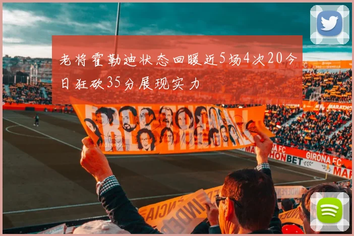 老将霍勒迪状态回暖近5场4次20今日狂砍35分展现实力