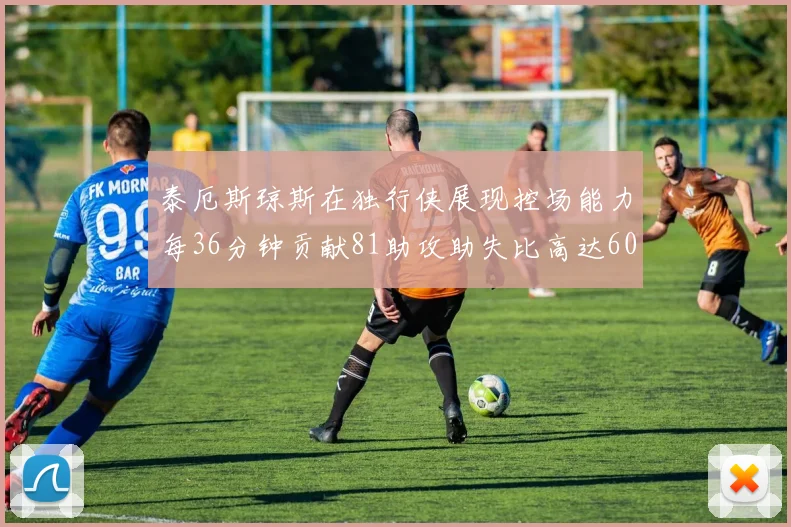 泰厄斯琼斯在独行侠展现控场能力每36分钟贡献81助攻助失比高达60