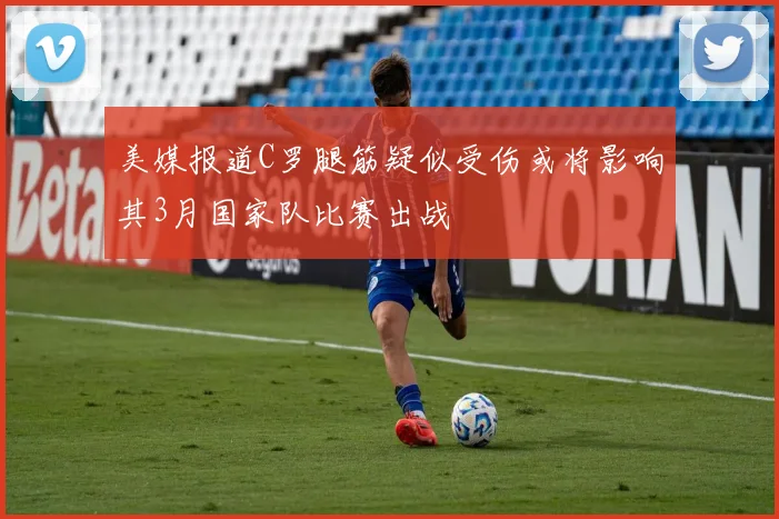美媒报道C罗腿筋疑似受伤或将影响其3月国家队比赛出战