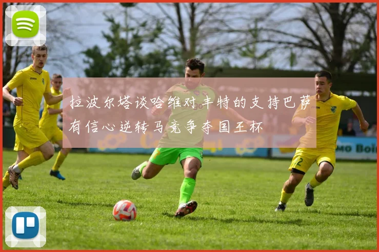 拉波尔塔谈哈维对丰特的支持巴萨有信心逆转马竞争夺国王杯