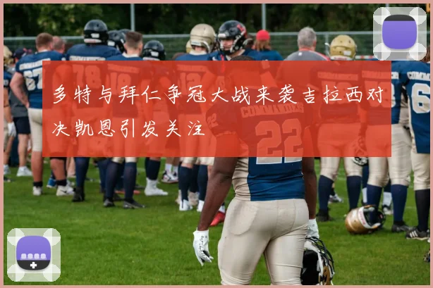 多特与拜仁争冠大战来袭吉拉西对决凯恩引发关注