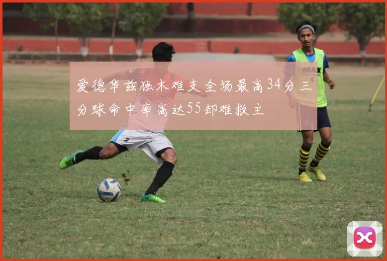 爱德华兹独木难支全场最高34分三分球命中率高达55却难救主