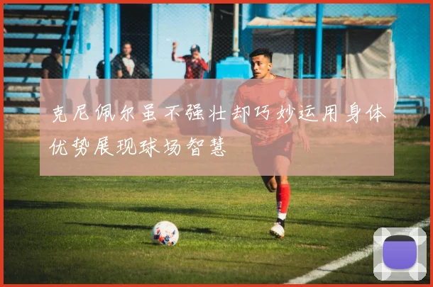 克尼佩尔虽不强壮却巧妙运用身体优势展现球场智慧