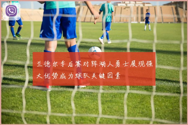 兰德尔季后赛对阵湖人勇士展现强大优势成为球队关键因素