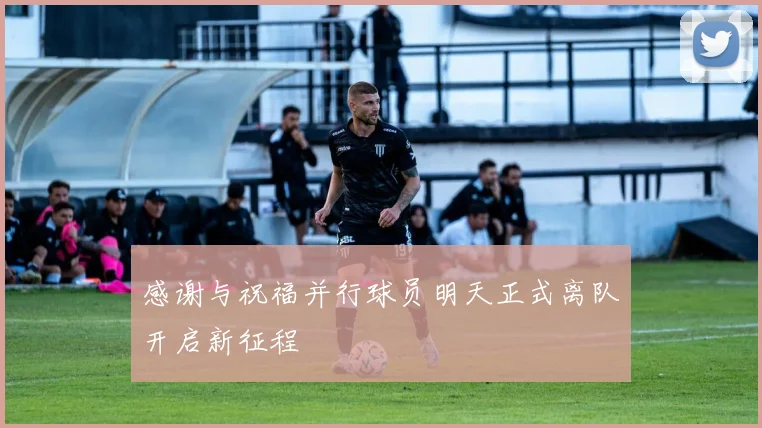 感谢与祝福并行球员明天正式离队开启新征程