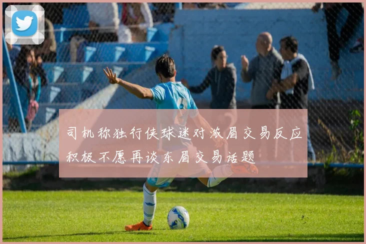 司机称独行侠球迷对浓眉交易反应积极不愿再谈东眉交易话题