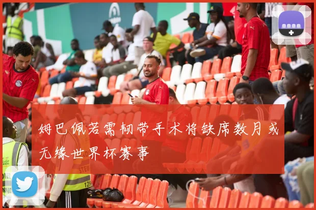 姆巴佩若需韧带手术将缺席数月或无缘世界杯赛事