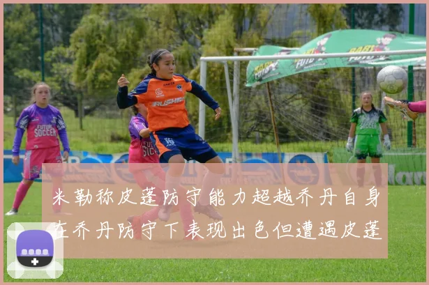 米勒称皮蓬防守能力超越乔丹自身在乔丹防守下表现出色但遭遇皮蓬阻击