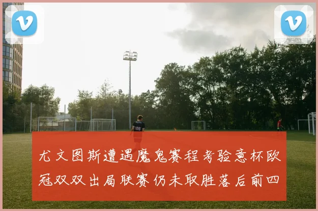 尤文图斯遭遇魔鬼赛程考验意杯欧冠双双出局联赛仍未取胜落后前四四分