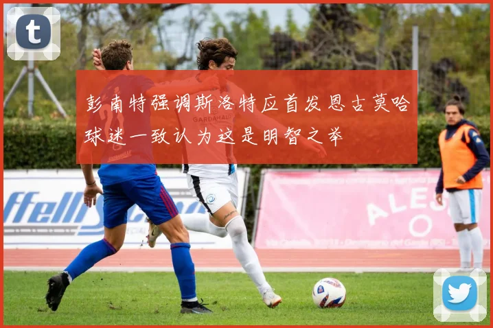 彭南特强调斯洛特应首发恩古莫哈球迷一致认为这是明智之举