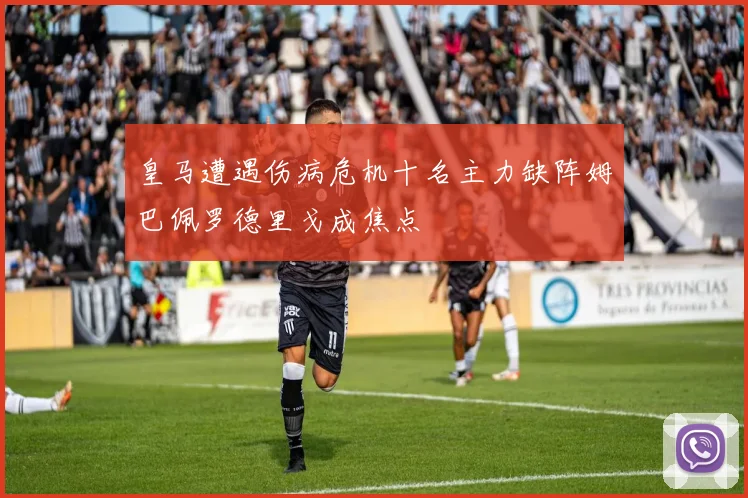 皇马遭遇伤病危机十名主力缺阵姆巴佩罗德里戈成焦点