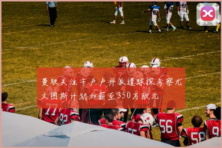 曼联关注卡卢卢并派遣球探考察尤文图斯计划加薪至350万欧元
