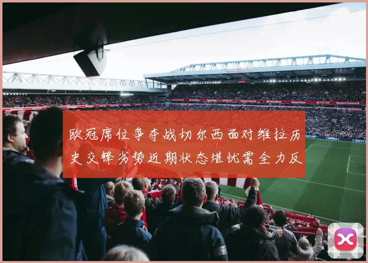 欧冠席位争夺战切尔西面对维拉历史交锋劣势近期状态堪忧需全力反弹