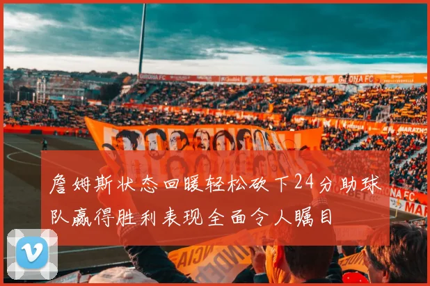 詹姆斯状态回暖轻松砍下24分助球队赢得胜利表现全面令人瞩目