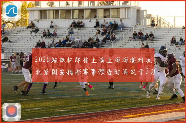 2026超级杯即将上演上海海港对决北京国安精彩赛事预告时间定于3月1日下午15点30分