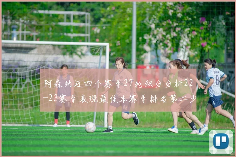 阿森纳近四个赛季27轮积分分析22-23赛季表现最佳本赛季排名第二少