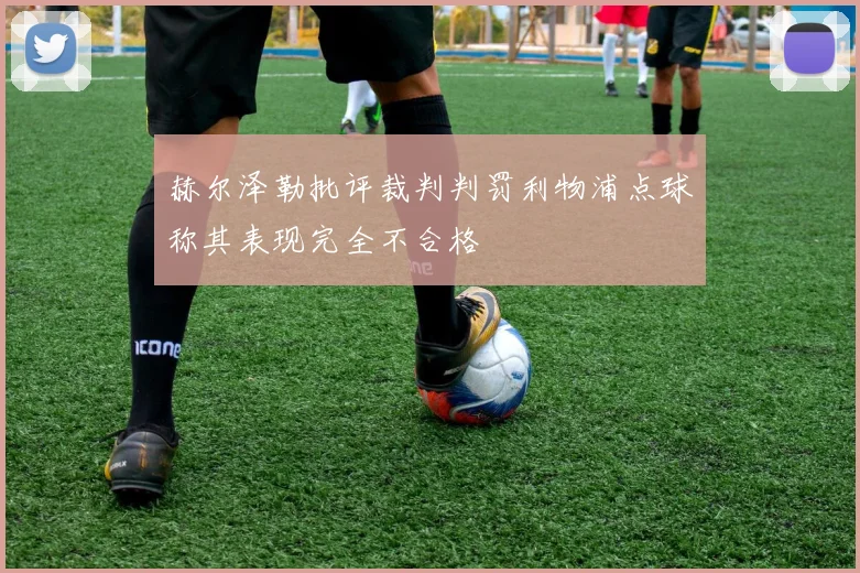 赫尔泽勒批评裁判判罚利物浦点球称其表现完全不合格