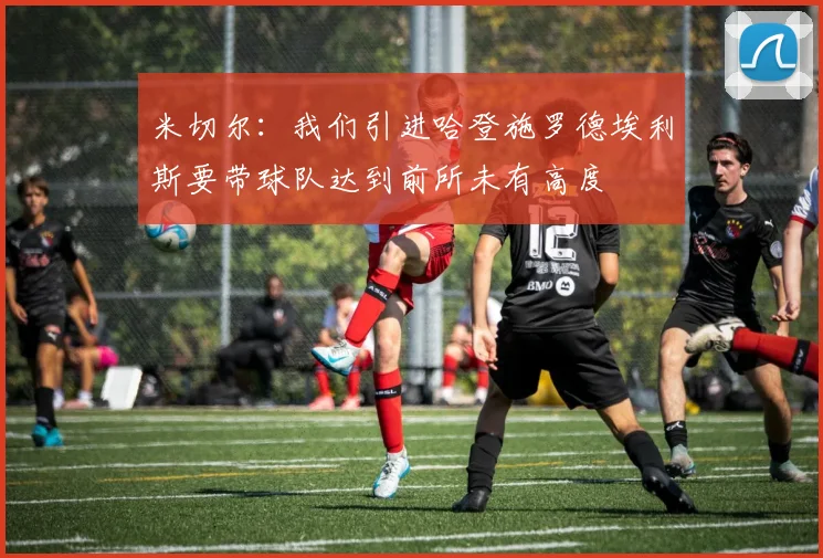 米切尔：我们引进哈登施罗德埃利斯要带球队达到前所未有高度