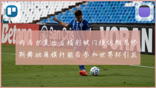 内马尔复出后精彩破门模仿维尼修斯舞动角旗杆能否参加世界杯引发热议