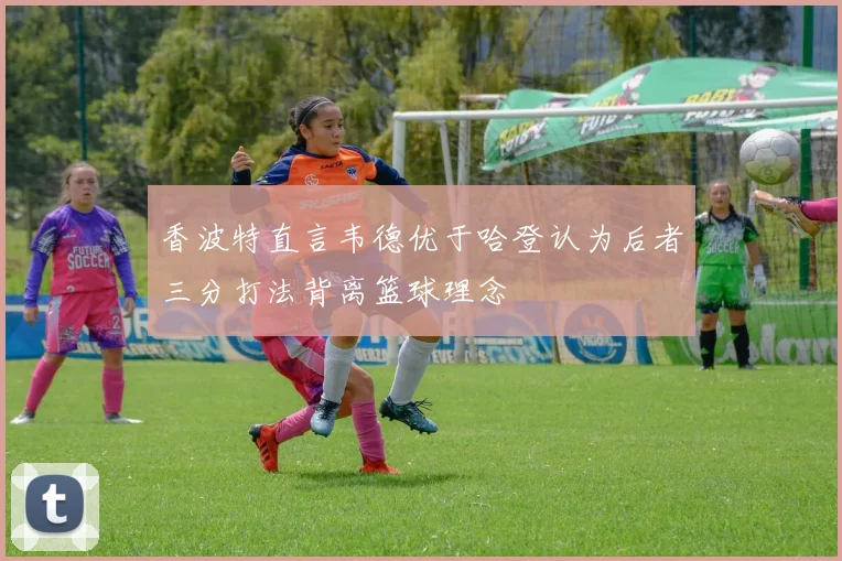 香波特直言韦德优于哈登认为后者三分打法背离篮球理念