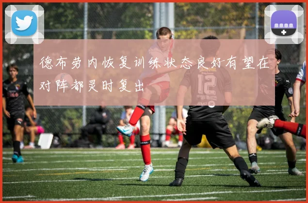 德布劳内恢复训练状态良好有望在对阵都灵时复出
