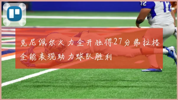 克尼佩尔火力全开独得27分弗拉格全能表现助力球队胜利