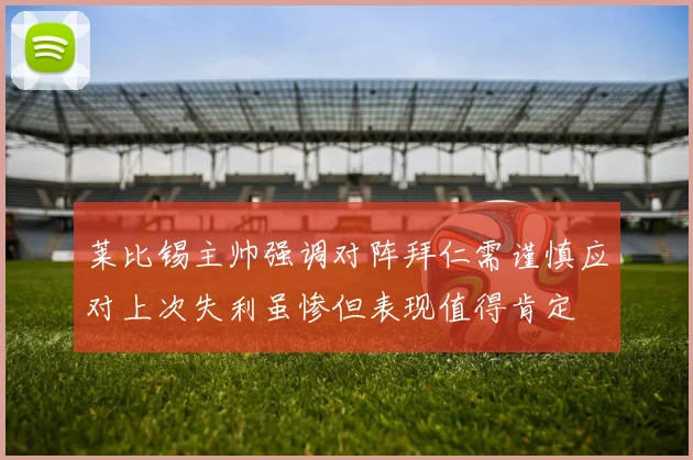莱比锡主帅强调对阵拜仁需谨慎应对上次失利虽惨但表现值得肯定