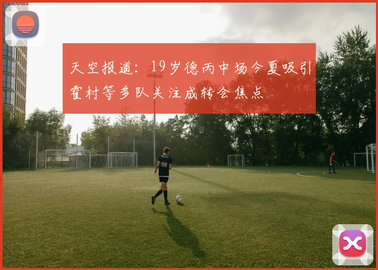 天空报道：19岁德丙中场今夏吸引霍村等多队关注成转会焦点