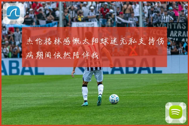 杰伦格林感慨太阳球迷无私支持伤病期间依然陪伴我