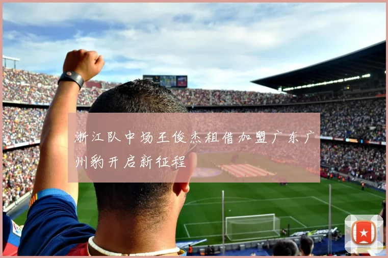 浙江队中场王俊杰租借加盟广东广州豹开启新征程