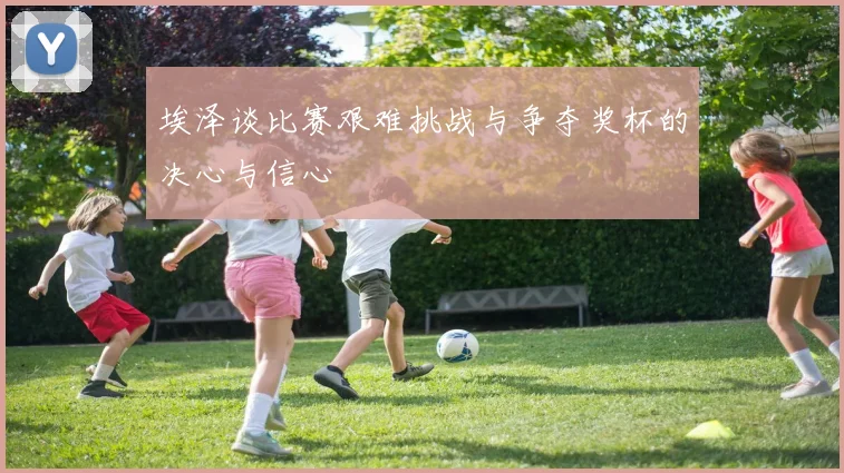 埃泽谈比赛艰难挑战与争夺奖杯的决心与信心