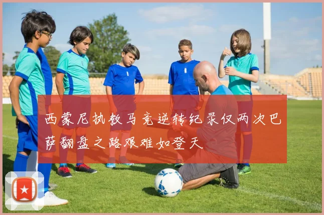 西蒙尼执教马竞逆转纪录仅两次巴萨翻盘之路艰难如登天